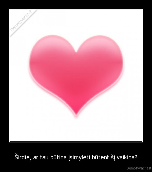 Širdie, ar tau būtina įsimylėti būtent šį vaikina?