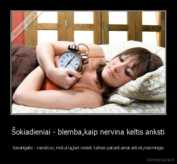 Šokiadieniai - blemba,kaip nervina keltis anksti
