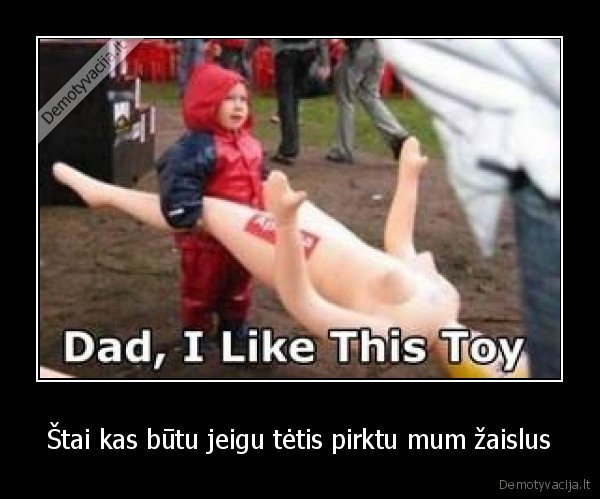 Štai kas būtu jeigu tėtis pirktu mum žaislus