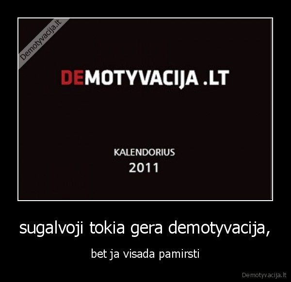 sugalvoji tokia gera demotyvacija,