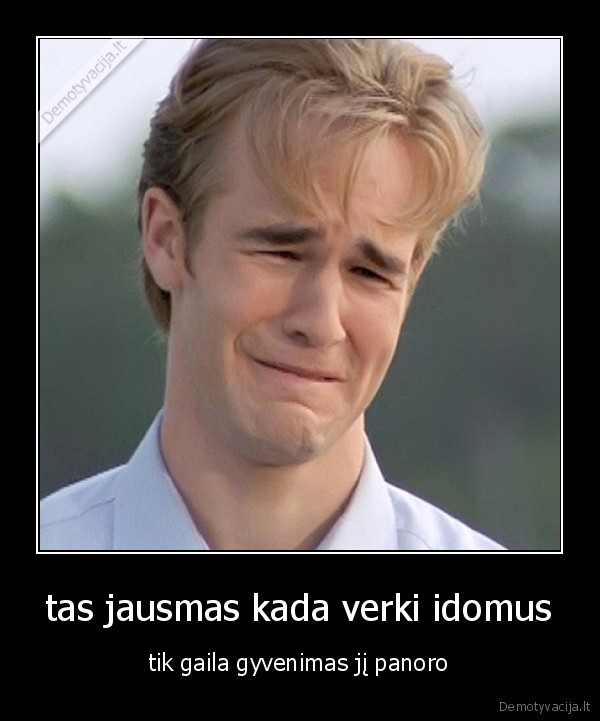 tas jausmas kada verki idomus