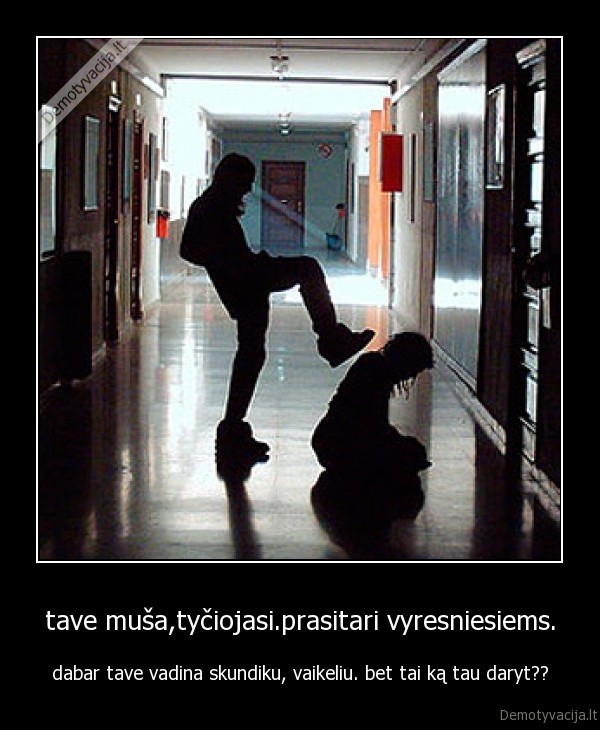 tave muša,tyčiojasi.prasitari vyresniesiems.