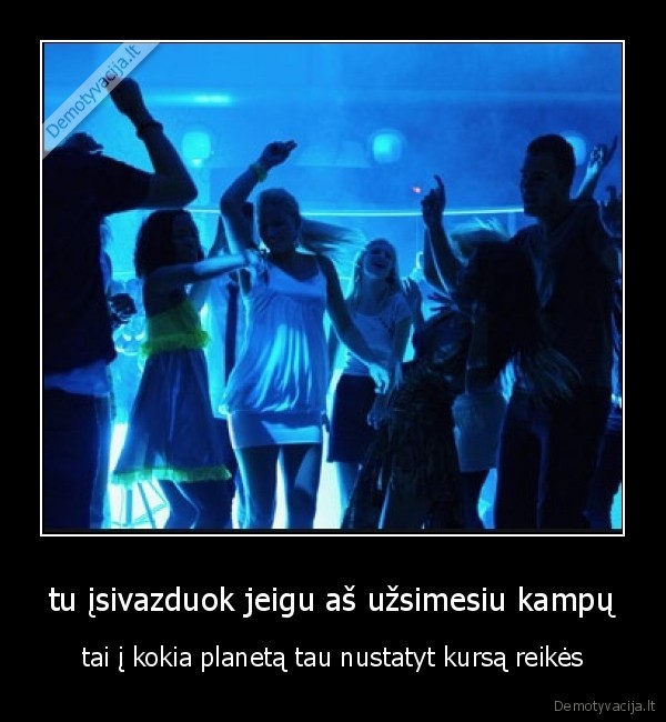 tu įsivazduok jeigu aš užsimesiu kampų