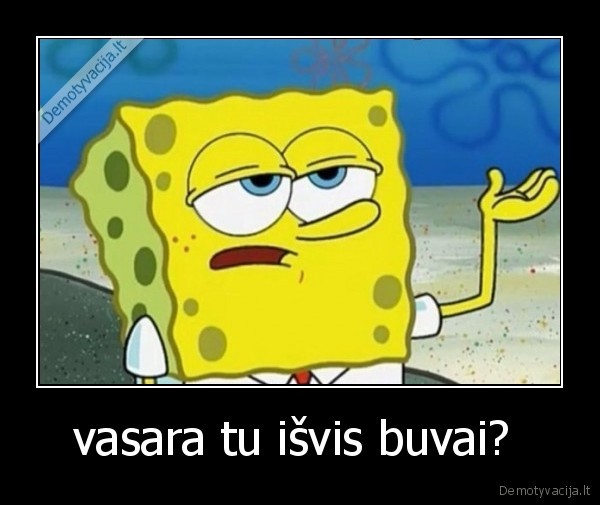 vasara tu išvis buvai? 