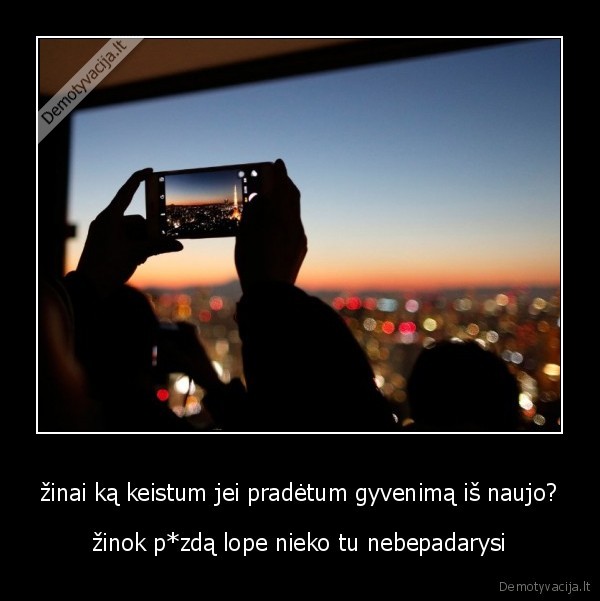 žinai ką keistum jei pradėtum gyvenimą iš naujo?