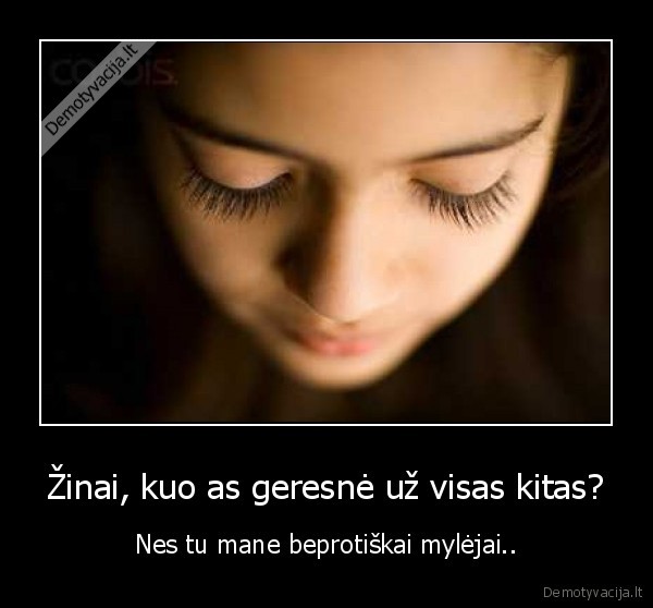 Žinai, kuo as geresnė už visas kitas?