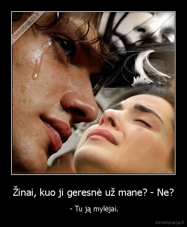 Žinai, kuo ji geresnė už mane? - Ne?