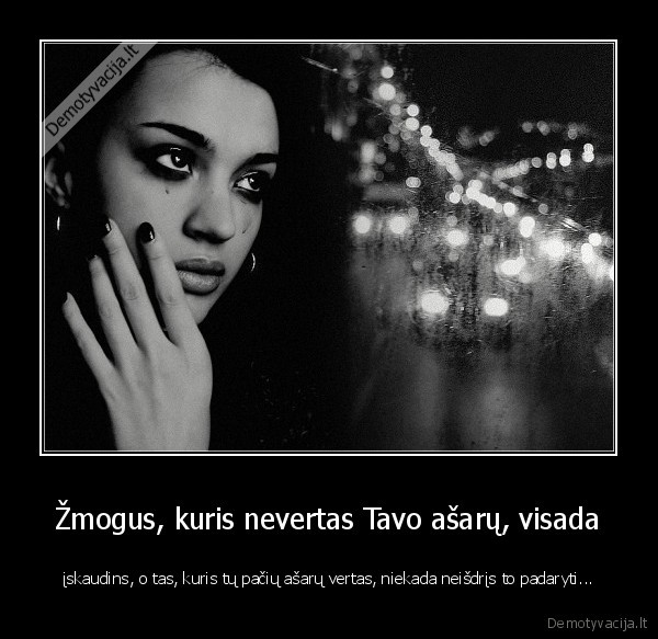 Žmogus, kuris nevertas Tavo ašarų, visada