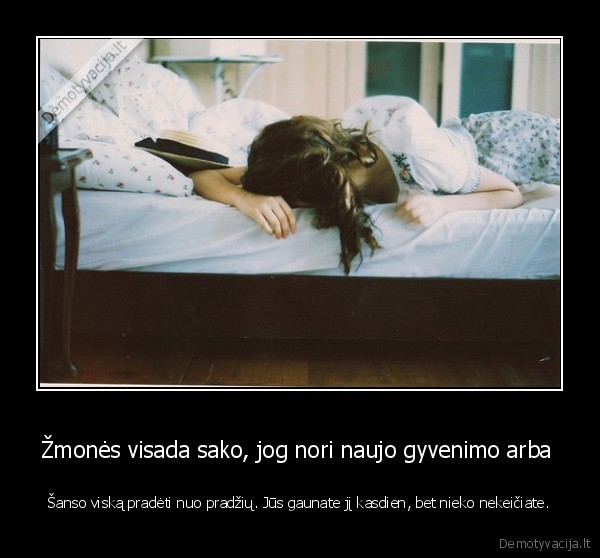 Žmonės visada sako, jog nori naujo gyvenimo arba 