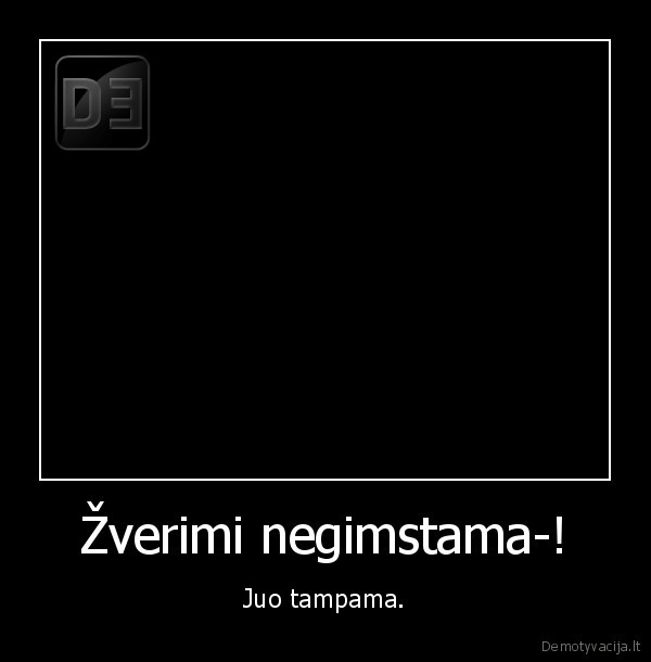 Žverimi negimstama-!