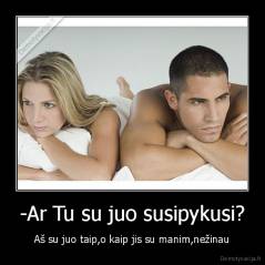 -Ar Tu su juo susipykusi? - Aš su juo taip,o kaip jis su manim,nežinau