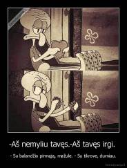 -Aš nemyliu tavęs.-Aš tavęs irgi.  - - Su balandžio pirmąją, mažule. - Su tikrove, durniau.