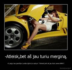 -Atleisk,bet aš jau turiu merginą. - -O jeigu tau pasiūlys Lamborghini,tu sakysi: “Atleisk,bet aš jau turiu sena BMW?