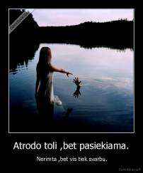  Atrodo toli ,bet pasiekiama.  -  Nerimta ,bet vis tiek svarbu.