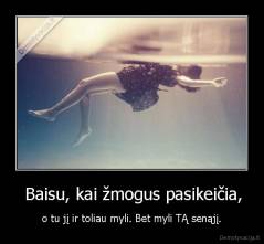  Baisu, kai žmogus pasikeičia, - o tu jį ir toliau myli. Bet myli TĄ senąjį.