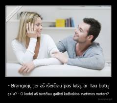 - Brangioji, jei aš išeičiau pas kitą..ar Tau būtų - gaila? - O kodėl aš turėčiau gailėti kažkokios svetimos moters?