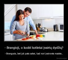 - Brangioji, o kodėl kotletai įvairių dydžių? - - Brangusis, bet juk pats sakei, kad nori įvairovės maiste..