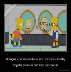 -Brangusis prašau pasikeisk savo rūbus nors kartą. - -Negaliu aš noriu būti kaip simpsonas.