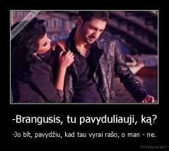 -Brangusis, tu pavyduliauji, ką? - -Jo blt, pavydžiu, kad tau vyrai rašo, o man - ne.