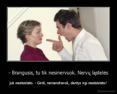 - Brangusis, tu tik nesinervuok. Nervų ląstelės - juk neatsistato. - Girdi, nemandravok, dantys irgi neatsistato!