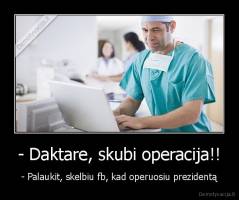 - Daktare, skubi operacija!! - - Palaukit, skelbiu fb, kad operuosiu prezidentą