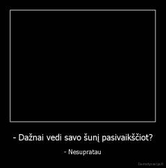 - Dažnai vedi savo šunį pasivaikščiot? - - Nesupratau