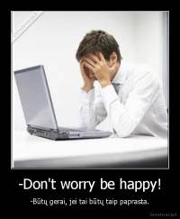 -Don't worry be happy! - -Būtų gerai, jei tai būtų taip paprasta.