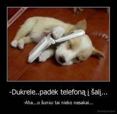 -Dukrele..padėk telefoną į šalį... - -Aha...o šuniui tai nieko nesakai...