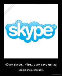 -Duok skype.. -Nee.. duok savo geriau - -Senai kūriau, nesijuok..