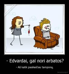  - Edvardai, gal nori arbatos? -  - Aš katik pasikeičiau tamponą.
