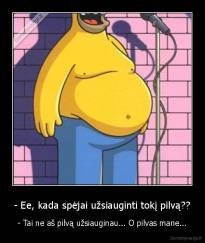 - Ee, kada spėjai užsiauginti tokį pilvą?? - - Tai ne aš pilvą užsiauginau... O pilvas mane...