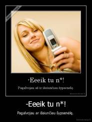 -Eeeik tu n*! - Pagalvojau ar išsiunčiau šypsenėlę. 