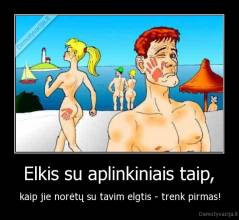  Elkis su aplinkiniais taip,  - kaip jie norėtų su tavim elgtis - trenk pirmas!