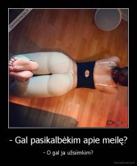 - Gal pasikalbėkim apie meilę? - - O gal ja užsiimkim?