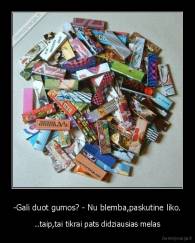 -Gali duot gumos? - Nu blemba,paskutine liko. - ..taip,tai tikrai pats didziausias melas