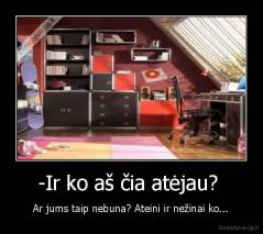 -Ir ko aš čia atėjau?  - Ar jums taip nebuna? Ateini ir nežinai ko...