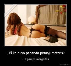 - Iš ko buvo padaryta pirmoji moteris? - - Iš pirmos mergaitės.