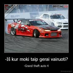-Iš kur moki taip gerai vairuoti? - -Grand theft auto 4