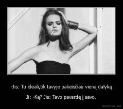 -Jis: Tu ideali,tik tavyje pakeisčiau vieną dalyką - Ji: -Ką? Jis: Tavo pavardę į savo.