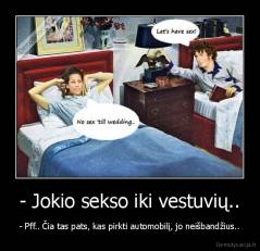 - Jokio sekso iki vestuvių.. - - Pff.. Čia tas pats, kas pirkti automobilį, jo neišbandžius..