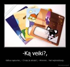 -Ką veiki?, - -Ieškau sąsiuvinio., - O kaip jis atrodo?, - Hhmmm... Net neįsivaizduoju.