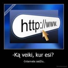 -Ką veiki, kur esi?  - -Internete sėdžiu.
