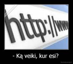 - Ką veiki, kur esi?  - 