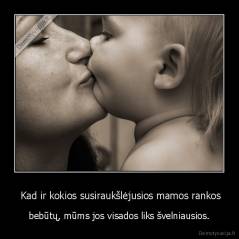  Kad ir kokios susiraukšlėjusios mamos rankos - bebūtų, mūms jos visados liks švelniausios.