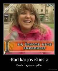 -Kad kai jos ištinsta - Pasidaro aguonos dydžio