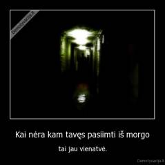  Kai nėra kam tavęs pasiimti iš morgo  - tai jau vienatvė.