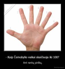 - Kaip Černobylio vaikai skaičiuoja iki 100? -  Ant rankų pirštų.