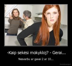  -Kaip sekėsi mokykloj? - Gerai... - Nesvarbu ar gavai 2 ar 10...