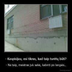 - Kaspisijau, esi tikras, kad taip turėtų būti? - - Na taip, meistras juk sakė, kabinti po langais..
