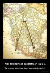 -Kiek tau išeina iš geografijos? -Nuu 9. - -Tai, manau, nepasiklysi, jeigu tave pasiųsiu nachui?